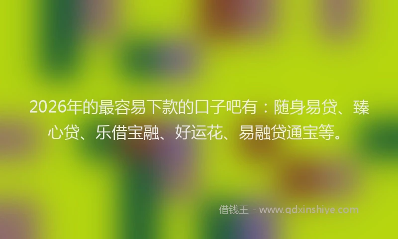 2026年的最容易下款的口子吧有：随身易贷、臻心贷、乐借宝融、好运花、易融贷通宝等。