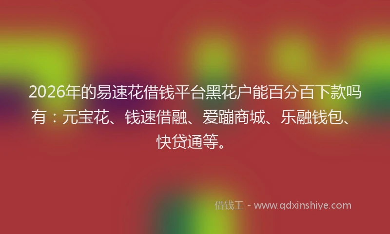 2026年的易速花借钱平台黑花户能百分百下款吗有：元宝花、钱速借融、爱蹦商城、乐融钱包、快贷通等。