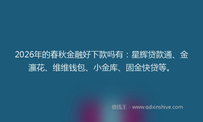 2026年的春秋金融好下款吗有：星辉贷款通、金瀛花、维维钱包、小金库、固金快贷等。