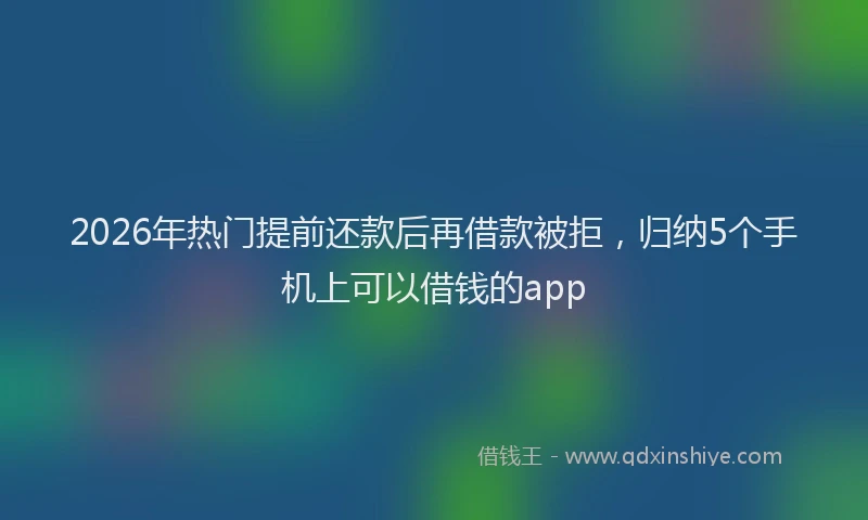 2026年热门提前还款后再借款被拒,归纳5个手机上可以借钱的app