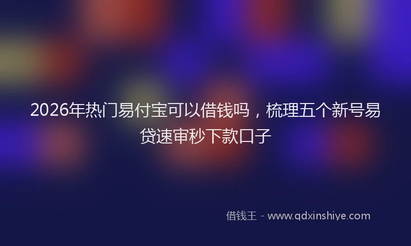 2026年热门易付宝可以借钱吗，梳理五个新号易贷速审秒下款口子
