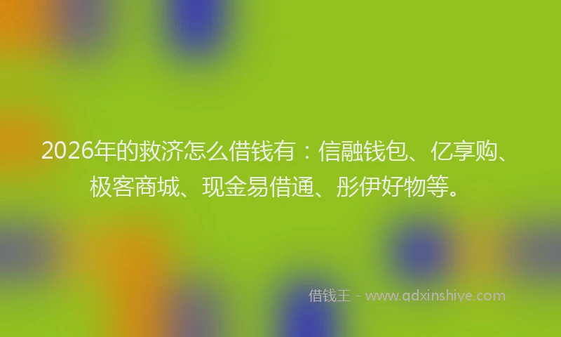 2026年的救济怎么借钱有:信融钱包、亿享购、极客商城、现金易借通、彤伊好物等。