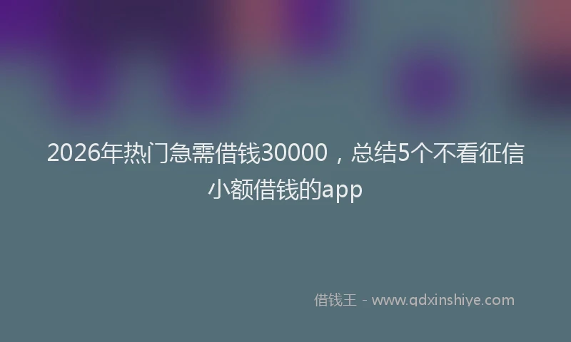 2026年热门急需借钱30000，总结5个不看征信小额借钱的app