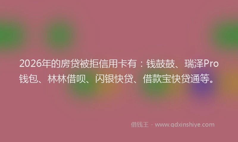 2026年的房贷被拒信用卡有：钱鼓鼓、瑞泽Pro钱包、林林借呗、闪银快贷、借款宝快贷通等。