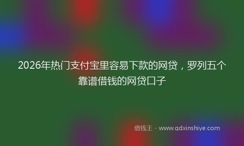 2026年热门支付宝里容易下款的网贷，罗列五个靠谱借钱的网贷口子