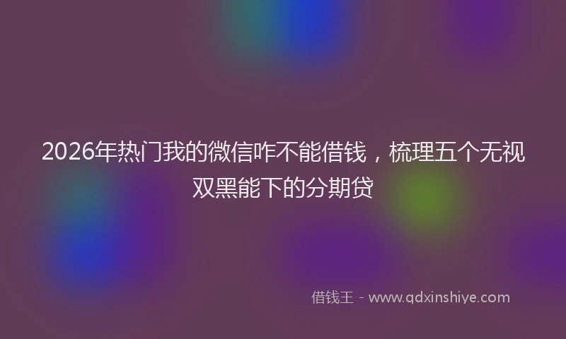 2026年热门我的微信咋不能借钱，梳理五个无视双黑能下的分期贷