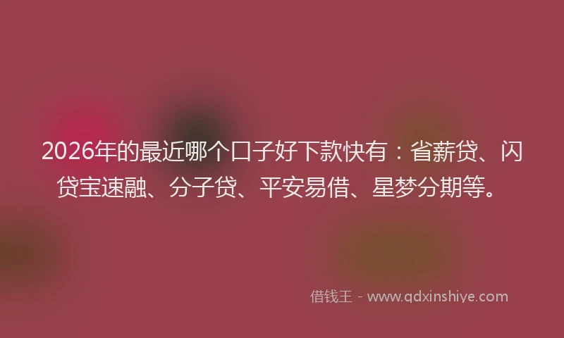 2026年的最近哪个口子好下款快有：省薪贷、闪贷宝速融、分子贷、平安易借、星梦分期等。