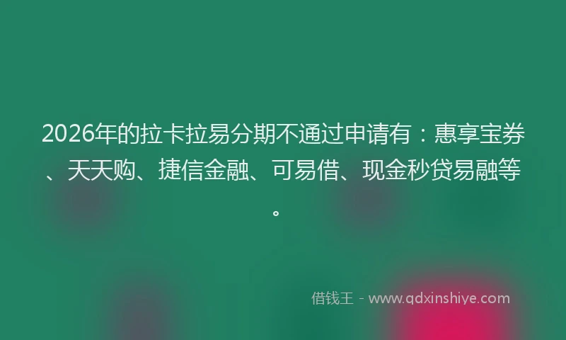 2026年的拉卡拉易分期不通过申请有：惠享宝券、天天购、捷信金融、可易借、现金秒贷易融等。