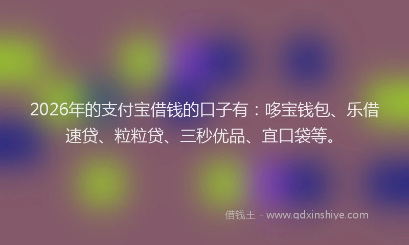 2026年的支付宝借钱的口子有：哆宝钱包、乐借速贷、粒粒贷、三秒优品、宜口袋等。