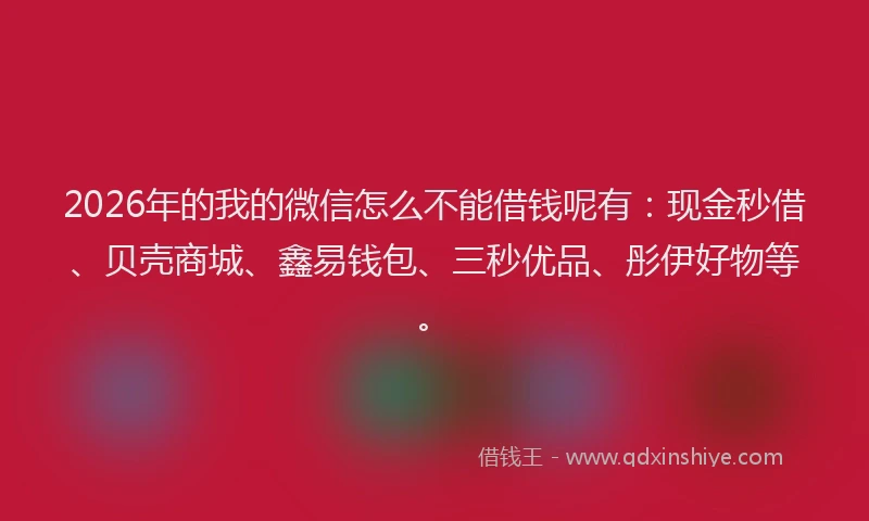 2026年的我的微信怎么不能借钱呢有：现金秒借、贝壳商城、鑫易钱包、三秒优品、彤伊好物等。