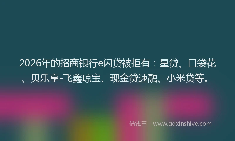 2026年的招商银行e闪贷被拒有：星贷、口袋花、贝乐享-飞鑫琼宝、现金贷速融、小米贷等。