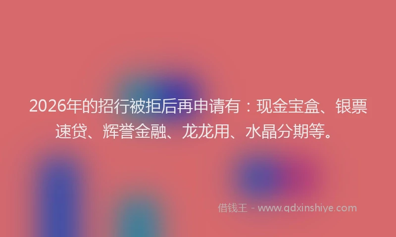2026年的招行被拒后再申请有：现金宝盒、银票速贷、辉誉金融、龙龙用、水晶分期等。