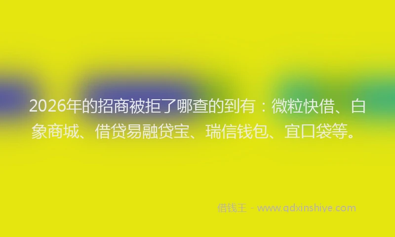 2026年的招商被拒了哪查的到有:微粒快借、白象商城、借贷易融贷宝、瑞信钱包、宜口袋等。