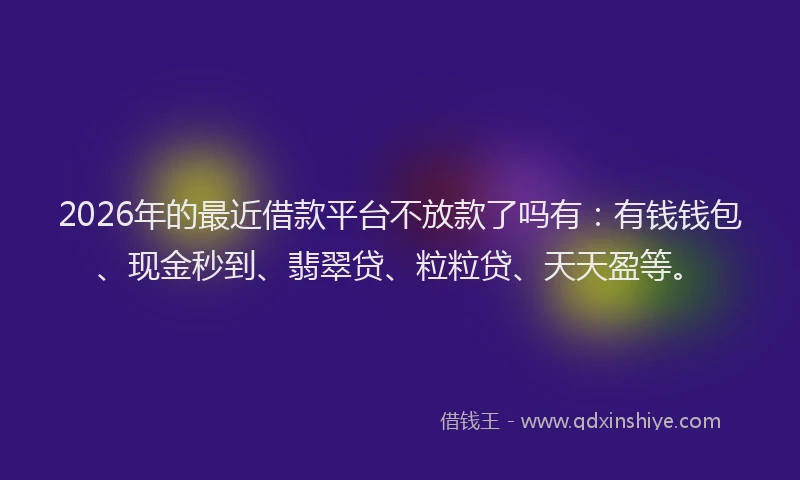 2026年的最近借款平台不放款了吗有：有钱钱包、现金秒到、翡翠贷、粒粒贷、天天盈等。