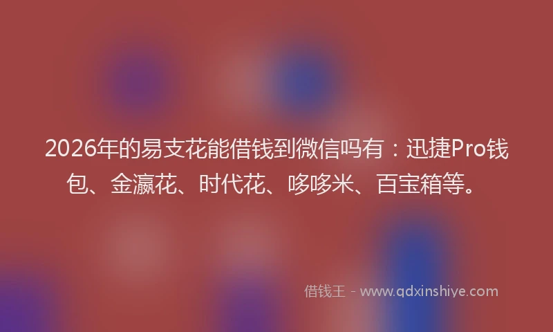 2026年的易支花能借钱到微信吗有：迅捷Pro钱包、金瀛花、时代花、哆哆米、百宝箱等。