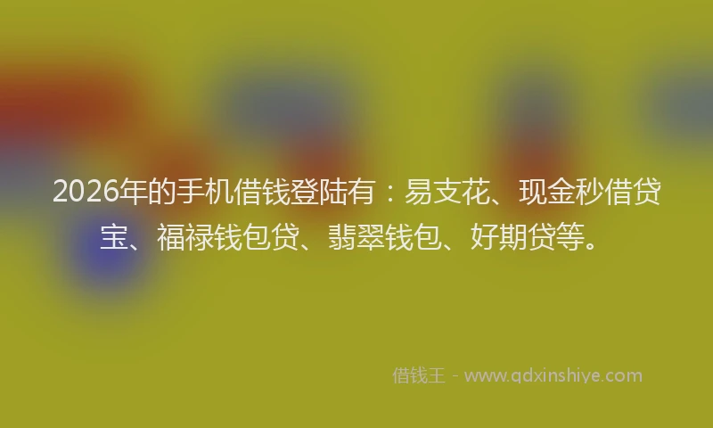 2026年的手机借钱登陆有：易支花、现金秒借贷宝、福禄钱包贷、翡翠钱包、好期贷等。