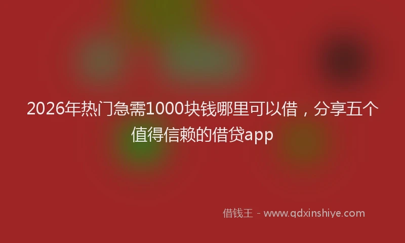 2026年热门急需1000块钱哪里可以借，分享五个值得信赖的借贷app