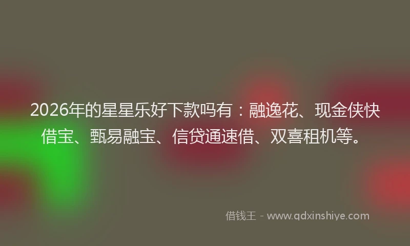 2026年的星星乐好下款吗有：融逸花、现金侠快借宝、甄易融宝、信贷通速借、双喜租机等。