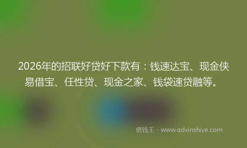 2026年的招联好贷好下款有：钱速达宝、现金侠易借宝、任性贷、现金之家、钱袋速贷融等。