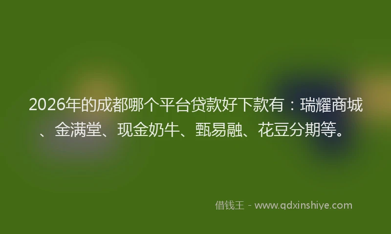 2026年的成都哪个平台贷款好下款有:瑞耀商城、金满堂、现金奶牛、甄易融、花豆分期等。