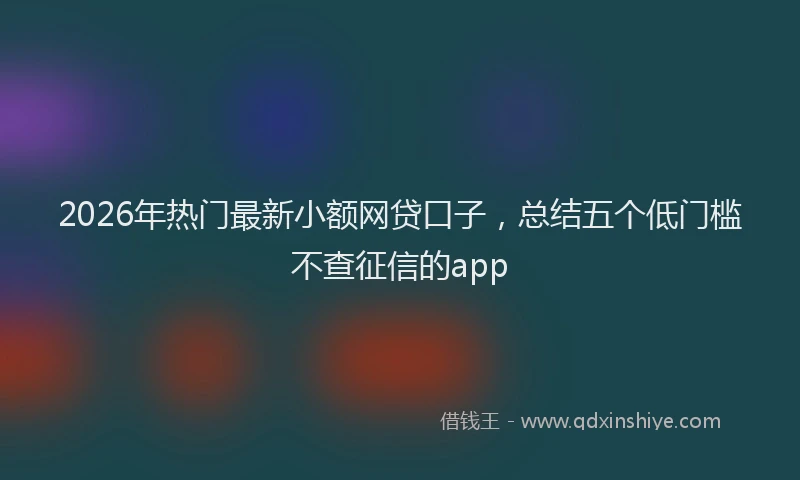 2026年热门最新小额网贷口子，总结五个低门槛不查征信的app
