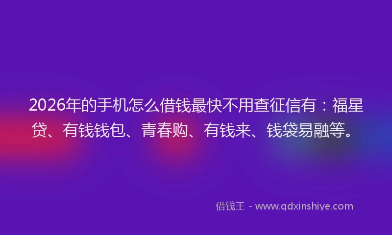 2026年的手机怎么借钱最快不用查征信有：福星贷、有钱钱包、青春购、有钱来、钱袋易融等。