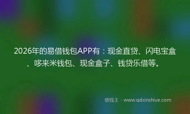 2026年的易借钱包APP有：现金直贷、闪电宝盒、哆来米钱包、现金盒子、钱贷乐借等。