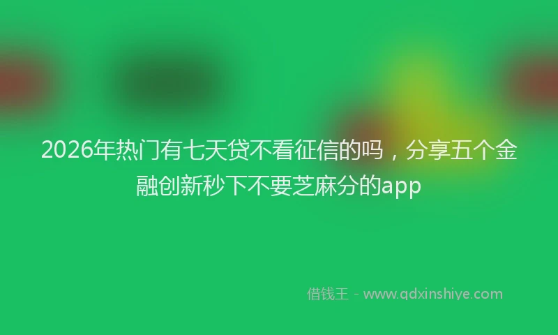 2026年热门有七天贷不看征信的吗，分享五个金融创新秒下不要芝麻分的app