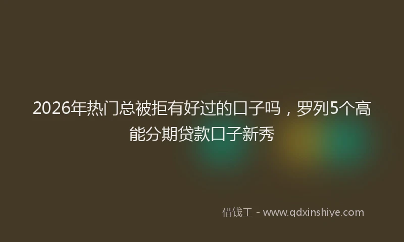 2026年热门总被拒有好过的口子吗,罗列5个高能分期贷款口子新秀