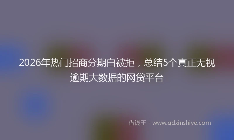 2026年热门招商分期白被拒，总结5个真正无视逾期大数据的网贷平台
