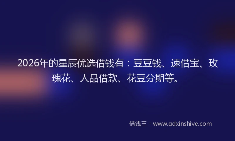 2026年的星辰优选借钱有：豆豆钱、速借宝、玫瑰花、人品借款、花豆分期等。