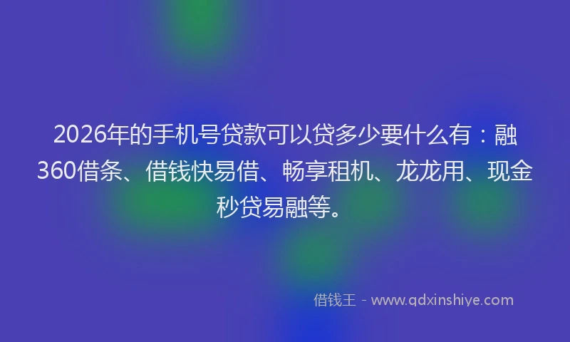 2026年的手机号贷款可以贷多少要什么有：融360借条、借钱快易借、畅享租机、龙龙用、现金秒贷易融等。