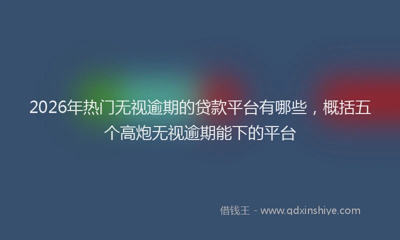 2026年热门无视逾期的贷款平台有哪些，概括五个高炮无视逾期能下的平台