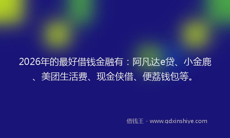 2026年的最好借钱金融有:阿凡达e贷、小金鹿、美团生活费、现金侠借、便荔钱包等。