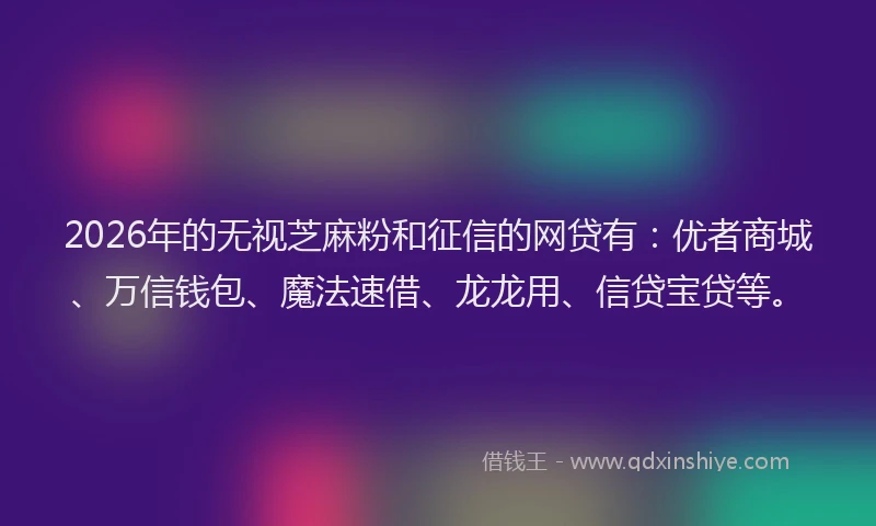 2026年的无视芝麻粉和征信的网贷有：优者商城、万信钱包、魔法速借、龙龙用、信贷宝贷等。