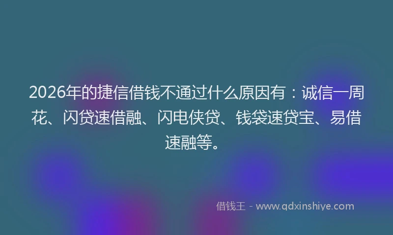 2026年的捷信借钱不通过什么原因有：诚信一周花、闪贷速借融、闪电侠贷、钱袋速贷宝、易借速融等。