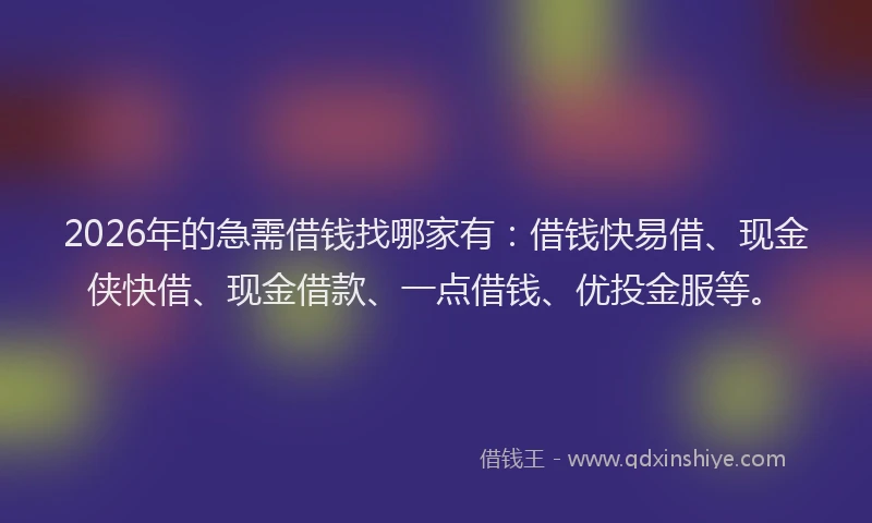2026年的急需借钱找哪家有：借钱快易借、现金侠快借、现金借款、一点借钱、优投金服等。