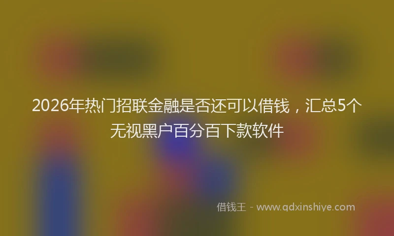 2026年热门招联金融是否还可以借钱，汇总5个无视黑户百分百下款软件