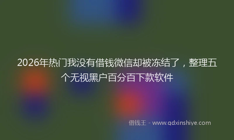 2026年热门我没有借钱微信却被冻结了，整理五个无视黑户百分百下款软件