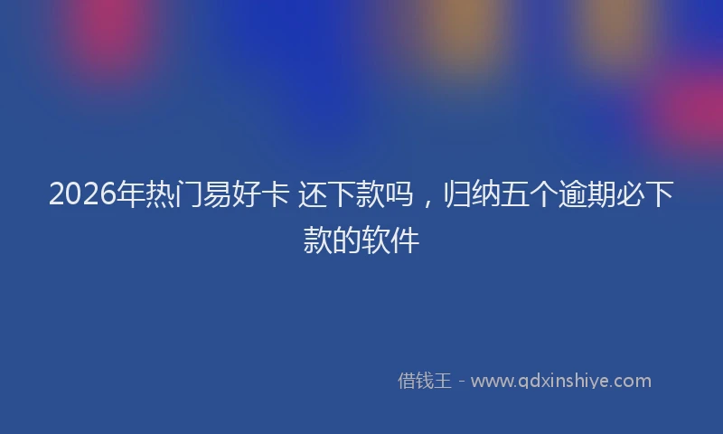 2026年热门易好卡 还下款吗，归纳五个逾期必下款的软件