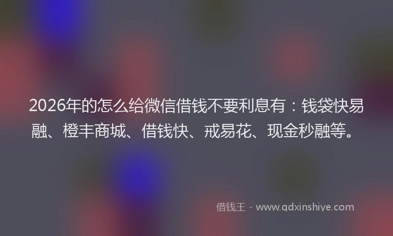2026年的怎么给微信借钱不要利息有：钱袋快易融、橙丰商城、借钱快、戒易花、现金秒融等。