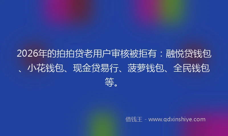 2026年的拍拍贷老用户审核被拒有:融悦贷钱包、小花钱包、现金贷易行、菠萝钱包、全民钱包等。