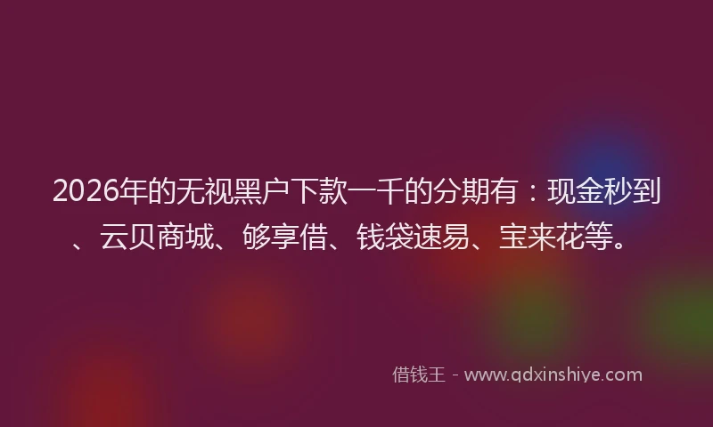 2026年的无视黑户下款一千的分期有：现金秒到、云贝商城、够享借、钱袋速易、宝来花等。