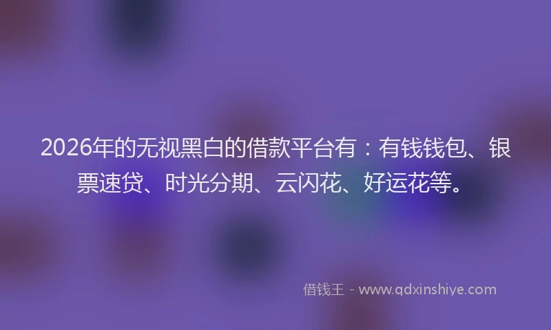 2026年的无视黑白的借款平台有:有钱钱包、银票速贷、时光分期、云闪花、好运花等。