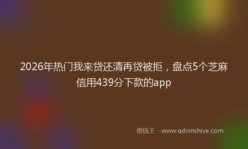 2026年热门我来贷还清再贷被拒，盘点5个芝麻信用439分下款的app