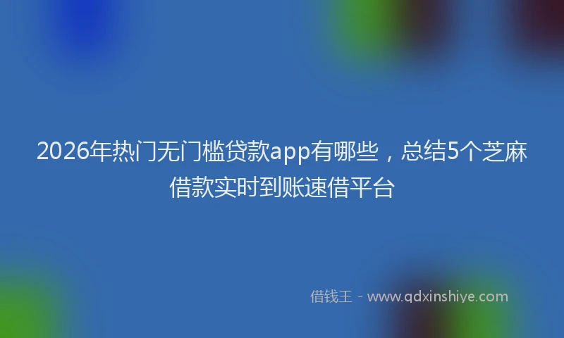 2026年热门无门槛贷款app有哪些，总结5个芝麻借款实时到账速借平台