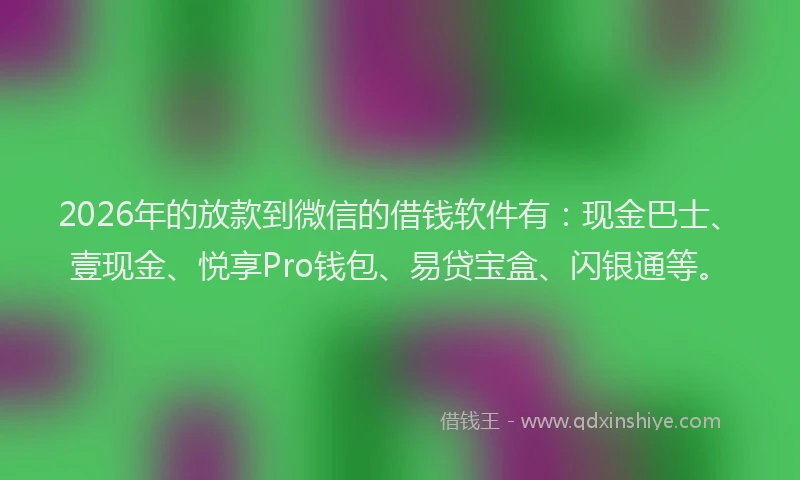 2026年的放款到微信的借钱软件有：现金巴士、壹现金、悦享Pro钱包、易贷宝盒、闪银通等。