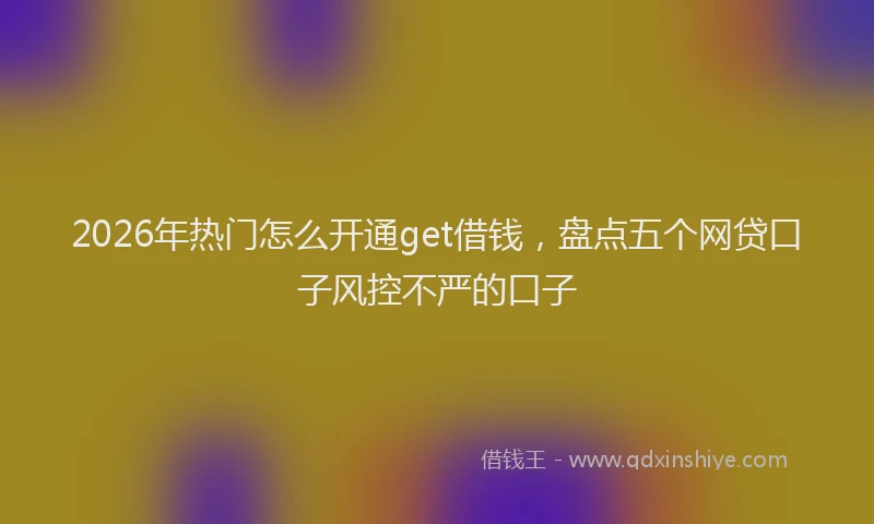 2026年热门怎么开通get借钱，盘点五个网贷口子风控不严的口子