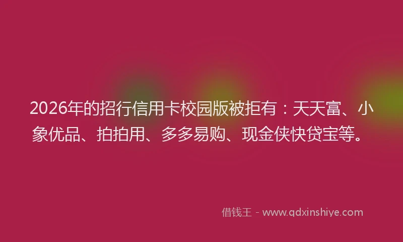 2026年的招行信用卡校园版被拒有：天天富、小象优品、拍拍用、多多易购、现金侠快贷宝等。