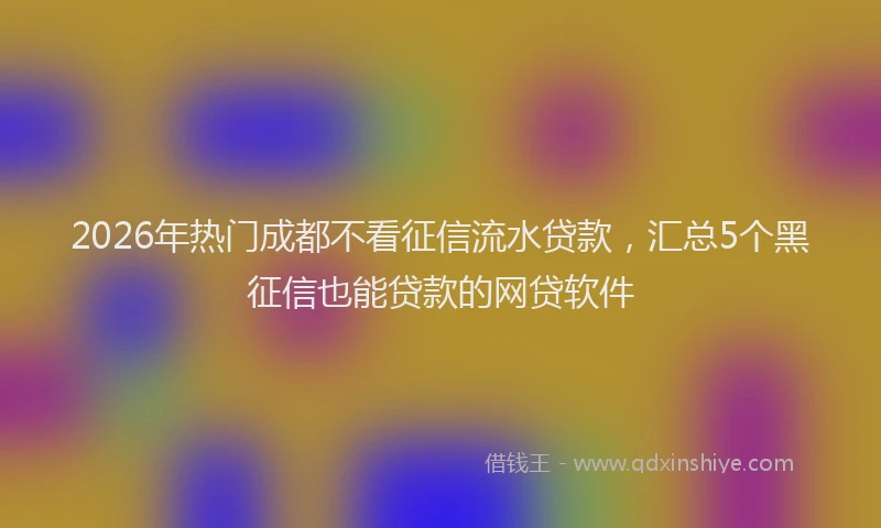 2026年热门成都不看征信流水贷款,汇总5个黑征信也能贷款的网贷软件